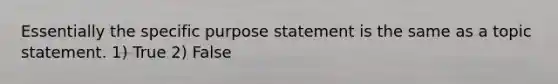 Essentially the specific purpose statement is the same as a topic statement. 1) True 2) False