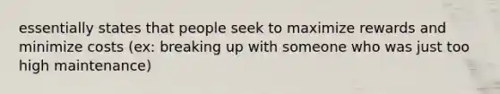 essentially states that people seek to maximize rewards and minimize costs (ex: breaking up with someone who was just too high maintenance)