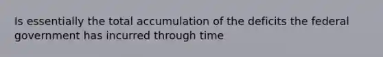 Is essentially the total accumulation of the deficits the federal government has incurred through time