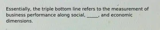Essentially, the triple bottom line refers to the measurement of business performance along social, _____, and economic dimensions.