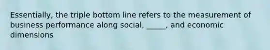 Essentially, the triple bottom line refers to the measurement of business performance along social, _____, and economic dimensions