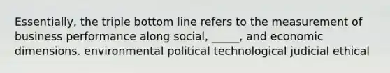 Essentially, the triple bottom line refers to the measurement of business performance along social, _____, and economic dimensions. environmental political technological judicial ethical