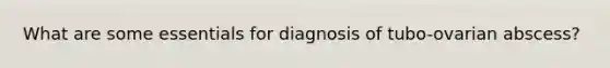 What are some essentials for diagnosis of tubo-ovarian abscess?