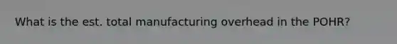 What is the est. total manufacturing overhead in the POHR?