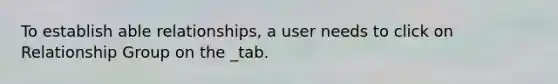 To establish able relationships, a user needs to click on Relationship Group on the _tab.