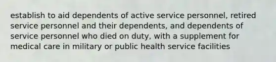 establish to aid dependents of active service personnel, retired service personnel and their dependents, and dependents of service personnel who died on duty, with a supplement for medical care in military or public health service facilities