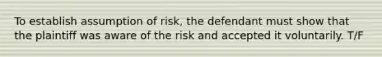 To establish assumption of risk, the defendant must show that the plaintiff was aware of the risk and accepted it voluntarily. T/F