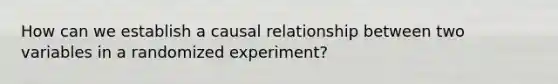 How can we establish a causal relationship between two variables in a randomized experiment?