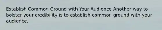 Establish Common Ground with Your Audience Another way to bolster your credibility is to establish common ground with your audience.