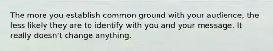 The more you establish common ground with your audience, the less likely they are to identify with you and your message. It really doesn't change anything.