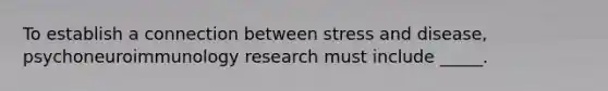 To establish a connection between stress and disease, psychoneuroimmunology research must include _____.