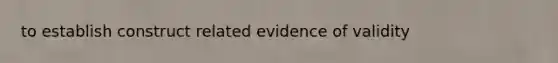 to establish construct related evidence of validity