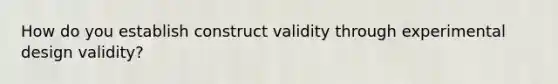 How do you establish construct validity through experimental design validity?