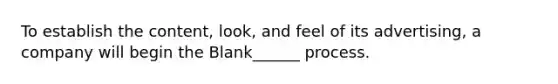 To establish the content, look, and feel of its advertising, a company will begin the Blank______ process.