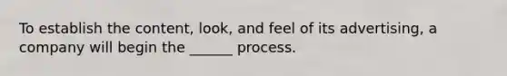 To establish the content, look, and feel of its advertising, a company will begin the ______ process.