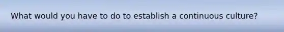 What would you have to do to establish a continuous culture?
