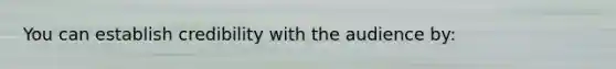 You can establish credibility with the audience by: