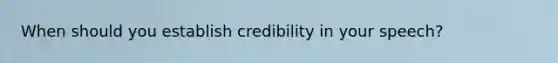 When should you establish credibility in your speech?