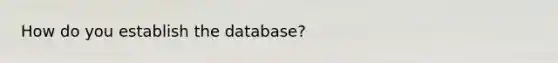 How do you establish the database?