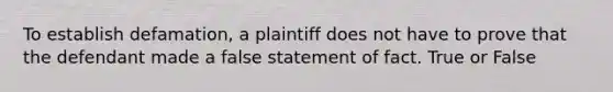 To establish defamation, a plaintiff does not have to prove that the defendant made a false statement of fact. True or False