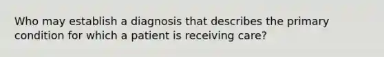 Who may establish a diagnosis that describes the primary condition for which a patient is receiving care?