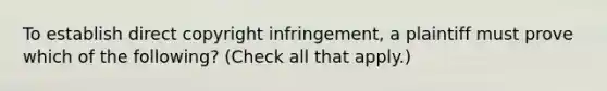 To establish direct copyright infringement, a plaintiff must prove which of the following? (Check all that apply.)