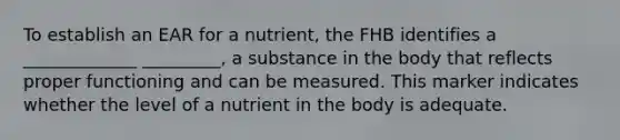 To establish an EAR for a nutrient, the FHB identifies a _____________ _________, a substance in the body that reflects proper functioning and can be measured. This marker indicates whether the level of a nutrient in the body is adequate.