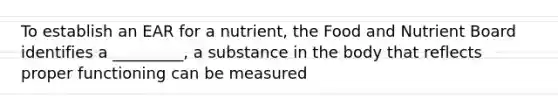 To establish an EAR for a nutrient, the Food and Nutrient Board identifies a _________, a substance in the body that reflects proper functioning can be measured