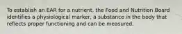 To establish an EAR for a nutrient, the Food and Nutrition Board identifies a physiological marker, a substance in the body that reflects proper functioning and can be measured.