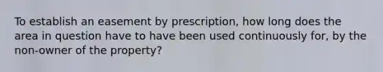 To establish an easement by prescription, how long does the area in question have to have been used continuously for, by the non-owner of the property?