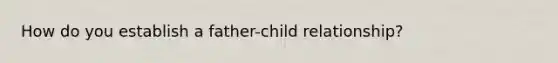 How do you establish a father-child relationship?