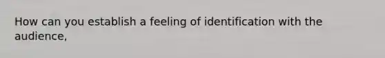 How can you establish a feeling of identification with the audience,