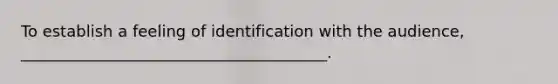 To establish a feeling of identification with the audience, _______________________________________.