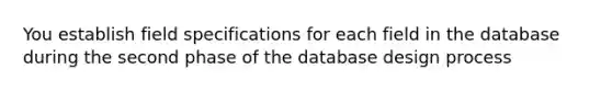 You establish field specifications for each field in the database during the second phase of the database design process