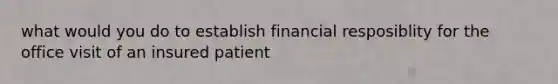 what would you do to establish financial resposiblity for the office visit of an insured patient