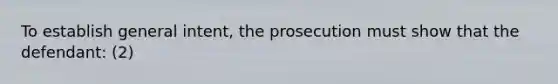 To establish general intent, the prosecution must show that the defendant: (2)