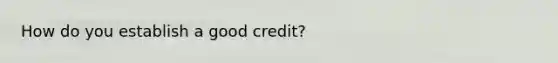 How do you establish a good credit?