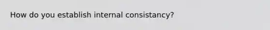 How do you establish internal consistancy?