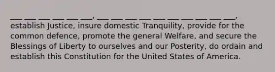 ___ ___ ___ ___ ___ ___, ___ ___ ___ ___ ___ ___ ___ ___ ___ ___, establish Justice, insure domestic Tranquility, provide for the common defence, promote the general Welfare, and secure the Blessings of Liberty to ourselves and our Posterity, do ordain and establish this Constitution for the United States of America.