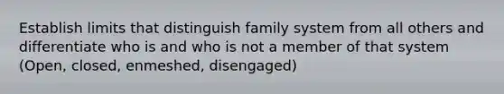 Establish limits that distinguish family system from all others and differentiate who is and who is not a member of that system (Open, closed, enmeshed, disengaged)