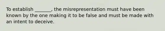 To establish _______, the misrepresentation must have been known by the one making it to be false and must be made with an intent to deceive.