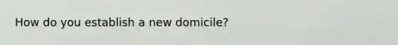 How do you establish a new domicile?