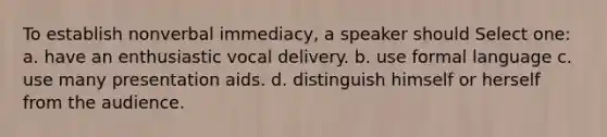 To establish nonverbal immediacy, a speaker should Select one: a. have an enthusiastic vocal delivery. b. use formal language c. use many presentation aids. d. distinguish himself or herself from the audience.