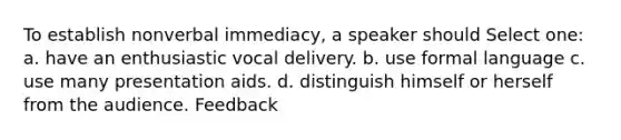 To establish nonverbal immediacy, a speaker should Select one: a. have an enthusiastic vocal delivery. b. use formal language c. use many presentation aids. d. distinguish himself or herself from the audience. Feedback