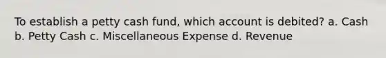 To establish a petty cash fund, which account is debited? a. Cash b. Petty Cash c. Miscellaneous Expense d. Revenue