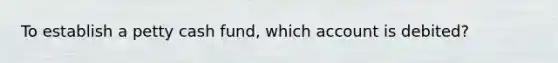 To establish a petty cash fund, which account is debited?