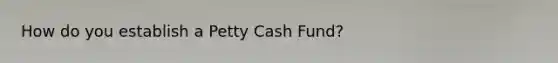 How do you establish a Petty Cash Fund?