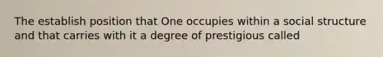 The establish position that One occupies within a social structure and that carries with it a degree of prestigious called