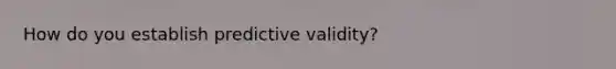 How do you establish predictive validity?