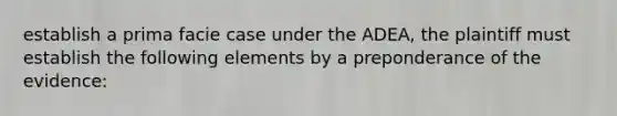 establish a prima facie case under the ADEA, the plaintiff must establish the following elements by a preponderance of the evidence: